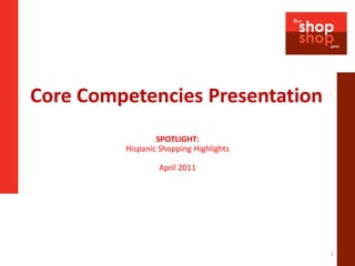Core Competencies Presentation
                 SPOTLIGHT:
         Hispanic Shopping Highlights

                  April 2011




                                        1
 