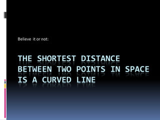 Believe  it or not: The shortest distance between two points in space is a curved line 