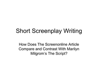 Short Screenplay Writing

 How Does The Screenonline Article
 Compare and Contrast With Marilyn
      Milgrom’s The Script?
 