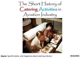 The Short History of
Catering Activities in
Aviation Industry
05/31/2014Source: Specific books and magazines about catering industry
 