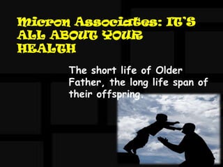 Micron Associates: IT’S
ALL ABOUT YOUR
HEALTH
      The short life of Older
      Father, the long life span of
      their offspring.
 