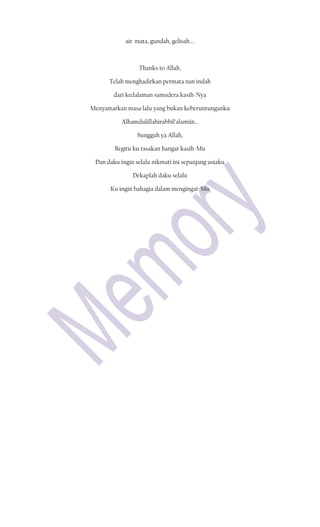 air mata, gundah, gelisah….



                 Thanks to Allah,

      Telah menghadirkan permata nan indah

        dari kedalaman samudera kasih-Nya

Menyamarkan masa lalu yang bukan keberuntunganku

           Alhamdulillahirabbil’alamiin…

                 Sungguh ya Allah,

        Begitu ku rasakan hangat kasih-Mu

 Dan daku ingin selalu nikmati ini sepanjang usiaku

               Dekaplah daku selalu

      Ku ingin bahagia dalam mengingat-Mu
 