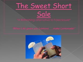 The Sweet Short Sale *A Refreshing alternative to Foreclosure* “When Life gives you Lemons…..make Lemonade!” 