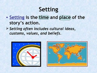 Setting
• Setting is the time and place of the
story’s action.
 Setting often includes cultural ideas,
customs, values, and beliefs.

 