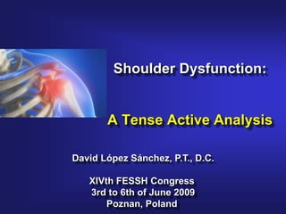 Shoulder Dysfunction:
A Tense Active Analysis
David López Sánchez, P.T., D.C.
XIVth FESSH Congress
3rd to 6th of June 2009
Poznan, Poland
 