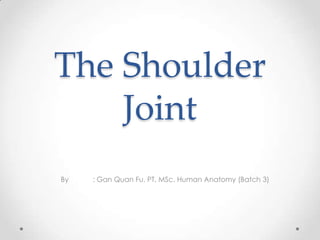 The Shoulder
Joint
By : Gan Quan Fu, PT, MSc. Human Anatomy (Batch 3)
 