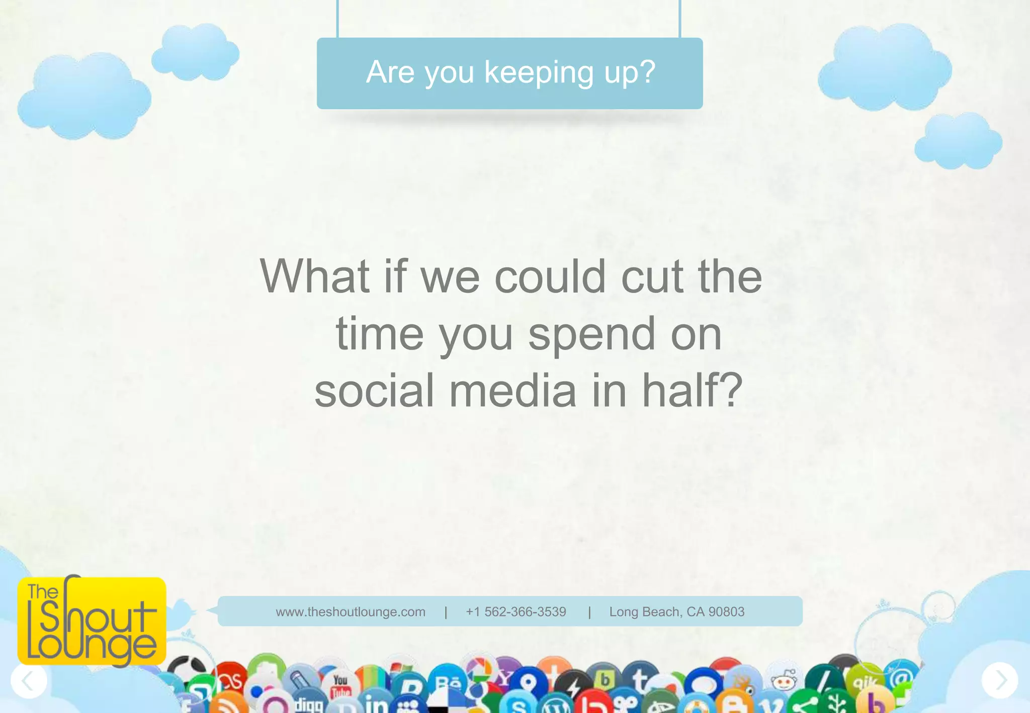 Are you keeping up?




What if we could cut the
  time you spend on
 social media in half?



www.theshoutlounge.com   |   +1 562-366-3539   |   Long Beach, CA 90803
 