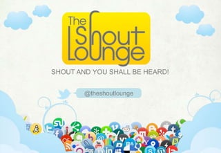 SHOUT AND YOU SHALL BE HEARD!


                  @theshoutlounge




 www.theshoutlounge.com   |   +1 562-366-3539   |   Long Beach, CA 90803
 
