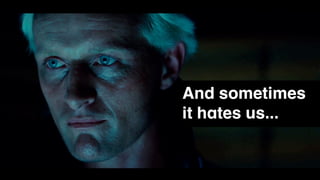 And sometimes
it hates us...
 