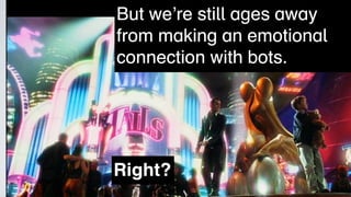 But we’re still ages away
from making an emotional
connection with bots.




Right?
 