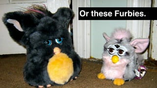 Or these Furbies.
 