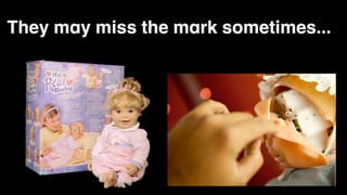 They may miss the mark sometimes...
 