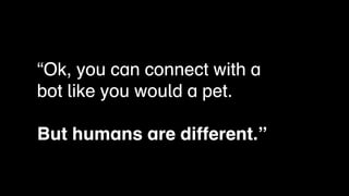 “Ok, you can connect with a
bot like you would a pet.

But humans are different.”
 