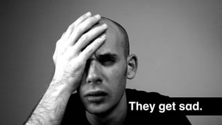 They get sad.
 