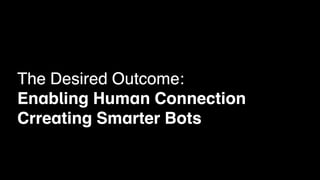 The Desired Outcome:
Enabling Human Connection
Crreating Smarter Bots
 
