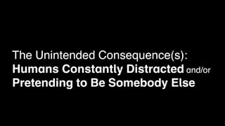 The Unintended Consequence(s):
Humans Constantly Distracted and/or
Pretending to Be Somebody Else
 