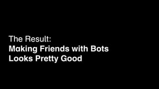 The Result:
Making Friends with Bots
Looks Pretty Good
 