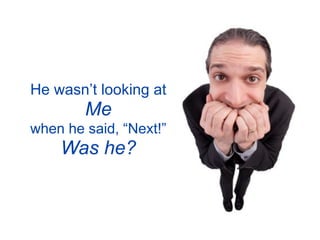 He wasn’t looking at
        Me
when he said, “Next!”
    Was he?
 