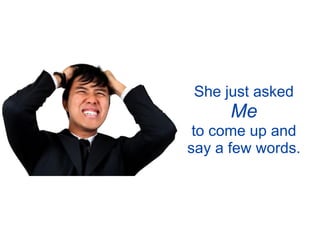 She just asked
      Me
 to come up and
say a few words.
 