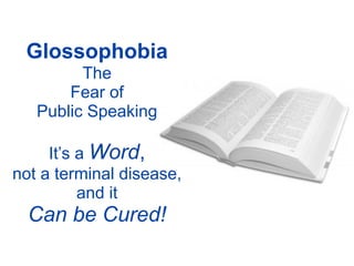 Glossophobia
         The
       Fear of
   Public Speaking

     It’s a Word,
not a terminal disease,
          and it
  Can be Cured!
 