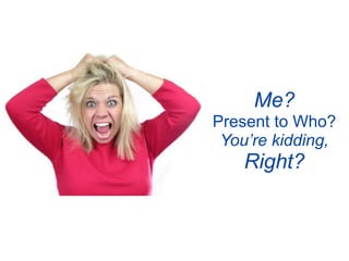 Me?
Present to Who?
 You’re kidding,
    Right?
 