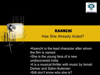 Kaanchi
        Has She Already Acted?


?Kaanchi is the lead character after whom
the film is named
?She is the young face of a new
undiscovered India
?It is a musical thriller with music by Ismail
Darbar and Salim-Suleman
?Still dont know who she is?
 