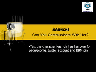 Kaanchi
  Can You Communicate With Her?


?Yes, the character Kaanchi has her own fb
page/profile, twitter account and BBM pin
 