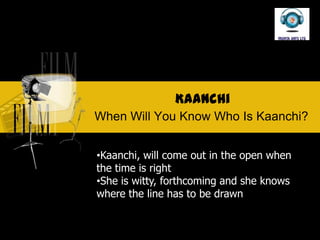 Kaanchi
When Will You Know Who Is Kaanchi?


?Kaanchi, will come out in the open when
the time is right
?She is witty, forthcoming and she knows
where the line has to be drawn
 