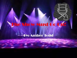 The Show Must Go On!
By: Amber Todd

 