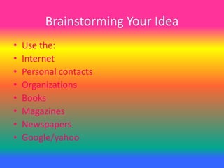 Brainstorming Your Idea
• Use the:
• Internet
• Personal contacts
• Organizations
• Books
• Magazines
• Newspapers
• Google/yahoo
 