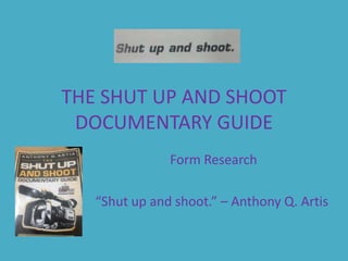THE SHUT UP AND SHOOT
DOCUMENTARY GUIDE
Form Research
“Shut up and shoot.” – Anthony Q. Artis
 