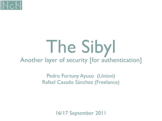 Another layer of security [for authentication]
The Sibyl
Pedro Fortuny Ayuso (Uniovi)
Rafael Casado Sánchez (Freelance)
16/17 September 2011
 