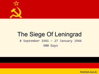 The Siege Of Leningrad
8 September 1941 – 27 January 1944
900 Days
RAISSA AULIA
 