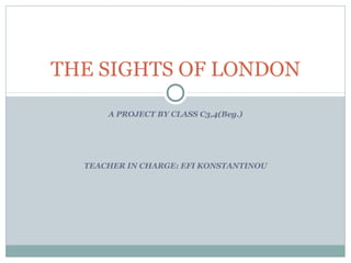 A PROJECT BY CLASS C3,4(Beg.)
TEACHER IN CHARGE: EFI KONSTANTINOU
THE SIGHTS OF LONDON
 