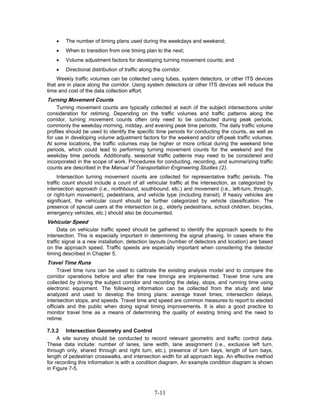 •   The number of timing plans used during the weekdays and weekend;
    •   When to transition from one timing plan to the next;
    •   Volume adjustment factors for developing turning movement counts; and
    •   Directional distribution of traffic along the corridor.
    Weekly traffic volumes can be collected using tubes, system detectors, or other ITS devices
that are in place along the corridor. Using system detectors or other ITS devices will reduce the
time and cost of the data collection effort.
Turning Movement Counts
     Turning movement counts are typically collected at each of the subject intersections under
consideration for retiming. Depending on the traffic volumes and traffic patterns along the
corridor, turning movement counts often only need to be conducted during peak periods,
commonly the weekday morning, midday, and evening peak time periods. The daily traffic volume
profiles should be used to identify the specific time periods for conducting the counts, as well as
for use in developing volume adjustment factors for the weekend and/or off-peak traffic volumes.
At some locations, the traffic volumes may be higher or more critical during the weekend time
periods, which could lead to performing turning movement counts for the weekend and the
weekday time periods. Additionally, seasonal traffic patterns may need to be considered and
incorporated in the scope of work. Procedures for conducting, recording, and summarizing traffic
counts are described in the Manual of Transportation Engineering Studies (2).
     Intersection turning movement counts are collected for representative traffic periods. The
traffic count should include a count of all vehicular traffic at the intersection, as categorized by
intersection approach (i.e., northbound, southbound, etc.) and movement (i.e., left-turn, through,
or right-turn movement), pedestrians, and vehicle type (including transit). If heavy vehicles are
significant, the vehicular count should be further categorized by vehicle classification. The
presence of special users at the intersection (e.g., elderly pedestrians, school children, bicycles,
emergency vehicles, etc.) should also be documented.
Vehicular Speed
     Data on vehicular traffic speed should be gathered to identify the approach speeds to the
intersection. This is especially important in determining the signal phasing. In cases where the
traffic signal is a new installation, detection layouts (number of detectors and location) are based
on the approach speed. Traffic speeds are especially important when considering the detector
timing described in Chapter 5.
Travel Time Runs
     Travel time runs can be used to calibrate the existing analysis model and to compare the
corridor operations before and after the new timings are implemented. Travel time runs are
collected by driving the subject corridor and recording the delay, stops, and running time using
electronic equipment. The following information can be collected from the study and later
analyzed and used to develop the timing plans: average travel times, intersection delays,
intersection stops, and speeds. Travel time and speed are common measures to report to elected
officials and the public when doing signal timing improvements. It is also a good practice to
monitor travel time as a means of determining the quality of existing timing and the need to
retime.

7.3.2 Intersection Geometry and Control
     A site survey should be conducted to record relevant geometric and traffic control data.
These data include: number of lanes, lane width, lane assignment (i.e., exclusive left turn,
through only, shared through and right turn, etc.), presence of turn bays, length of turn bays,
length of pedestrian crosswalks, and intersection width for all approach legs. An effective method
for recording this information is with a condition diagram. An example condition diagram is shown
in Figure 7-5.



                                                  7-11
 