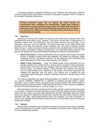 In saturated conditions, congestion is difficult to avoid. Therefore, the control policy should be
aimed at postponing the onset and/or the severity of secondary congestion, which is caused by
the blockage of upstream intersections.


        Turning movement counts may not capture the actual demand at
        intersections when conditions are oversaturated. Typical data collection
        measures for turning movement counts result in the traffic flow through the
        intersection rather than the actual demand that may still be part of a queue.
        It is important to validate the model to identify periods and locations where
        demand exceeds capacity.

7.4.1 Data Input
     Depending on the size of the network, the data input work effort varies in intensity. With a few
intersections the work effort is quick. However, if you have a corridor with 15 intersections or a
downtown network with 100 intersections, the work effort becomes time consuming. To be
successful, data input must be organized. The typical data used in the model include lane
geometry, link speeds and distances, phase numbering, left- and right-turn phasing, existing
signal timing (i.e., yellow and all-red intervals, pedestrian walk and flashing don’t walk intervals,
minimum green, and detector settings), controller type, and coordinated reference phases. The
data can be categorized into two sets: Network Parameters and Signal Timing Parameters.
    •   Network Parameters - These are parameters that are typically fixed through the analysis
        process. Examples of these include lane geometry, link speeds and distances, phase
        numbering, and left- and right-turn phasing. The link distances can be identified using
        aerial photography or a GIS map as base mapping in the software.
    •   Signal Timing Parameters – These are isolated signal timing parameters that are
        typically reviewed and modified during a retiming study. Examples of these parameters
        include yellow and all-red intervals, pedestrian walk and flashing don’t walk intervals,
        minimum green, and detector settings. These parameters are reviewed, and changes
        may be recommended at the beginning of the project. Once these parameters are
        reviewed and approved, they are used in the network and to develop the new
        coordinated signal timing plans. Chapter 5 describes methods to calculate signal timing
        parameters.
     The network parameters and signal timing parameters are inputted in the selected model
(i.e., Synchro, PASSER, TRANSYT-7F, or TEAPAC) to establish the base network. Certain
parameters, such as traffic volumes and signal timing, may be inputted in the model through an
automated process using the Uniform Traffic Data Format (UTDF). A base network is established
for each of the study time periods (i.e., morning, midday, p.m., etc.)
     Field observations should be compared with the traffic operation results for each time period
in the model. If necessary, the base networks for each of the time periods should be calibrated
using travel time, delay, and queue data collected from the field. Parameters within the models
that can be adjusted to calibrate the existing base networks with actual field conditions include
saturation flow rates, right-turning-vehicles-on-reds, lane utilization, and other parameters. A
review of the calibrated model should be performed prior to moving forward with the timing plan
development analysis.

7.4.2 Analysis
    Several steps are typically used to analyze the different time periods when trying to establish
a set of timing plans for the corridor. Figure 7-8 illustrates the process used to analyze the data
and move towards plan selection.




                                                7-18
 