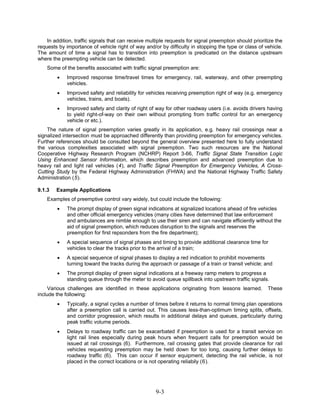 In addition, traffic signals that can receive multiple requests for signal preemption should prioritize the
requests by importance of vehicle right of way and/or by difficulty in stopping the type or class of vehicle.
The amount of time a signal has to transition into preemption is predicated on the distance upstream
where the preempting vehicle can be detected.
    Some of the benefits associated with traffic signal preemption are:
        •    Improved response time/travel times for emergency, rail, waterway, and other preempting
             vehicles.
        •    Improved safety and reliability for vehicles receiving preemption right of way (e.g. emergency
             vehicles, trains, and boats).
        •    Improved safety and clarity of right of way for other roadway users (i.e. avoids drivers having
             to yield right-of-way on their own without prompting from traffic control for an emergency
             vehicle or etc.).
    The nature of signal preemption varies greatly in its application, e.g. heavy rail crossings near a
signalized intersection must be approached differently than providing preemption for emergency vehicles.
Further references should be consulted beyond the general overview presented here to fully understand
the various complexities associated with signal preemption. Two such resources are the National
Cooperative Highway Research Program (NCHRP) Report 3-66, Traffic Signal State Transition Logic
Using Enhanced Sensor Information, which describes preemption and advanced preemption due to
heavy rail and light rail vehicles (4), and Traffic Signal Preemption for Emergency Vehicles, A Cross-
Cutting Study by the Federal Highway Administration (FHWA) and the National Highway Traffic Safety
Administration (5).

9.1.3   Example Applications
    Examples of preemptive control vary widely, but could include the following:
        •    The prompt display of green signal indications at signalized locations ahead of fire vehicles
             and other official emergency vehicles (many cities have determined that law enforcement
             and ambulances are nimble enough to use their siren and can navigate efficiently without the
             aid of signal preemption, which reduces disruption to the signals and reserves the
             preemption for first repsonders from the fire department);
        •    A special sequence of signal phases and timing to provide additional clearance time for
             vehicles to clear the tracks prior to the arrival of a train;
        •    A special sequence of signal phases to display a red indication to prohibit movements
             turning toward the tracks during the approach or passage of a train or transit vehicle; and
        •    The prompt display of green signal indications at a freeway ramp meters to progress a
             standing queue through the meter to avoid queue spillback into upstream traffic signals.
     Various challenges are identified in these applications originating from lessons learned.          These
include the following:
        •    Typically, a signal cycles a number of times before it returns to normal timing plan operations
             after a preemption call is carried out. This causes less-than-optimum timing splits, offsets,
             and corridor progression, which results in additional delays and queues, particularly during
             peak traffic volume periods.
        •    Delays to roadway traffic can be exacerbated if preemption is used for a transit service on
             light rail lines especially during peak hours when frequent calls for preemption would be
             issued at rail crossings (6). Furthermore, rail crossing gates that provide clearance for rail
             vehicles requesting preemption may be held down for too long, causing further delays to
             roadway traffic (6). This can occur if sensor equipment, detecting the rail vehicle, is not
             placed in the correct locations or is not operating reliabily (6).




                                                     9-3
 