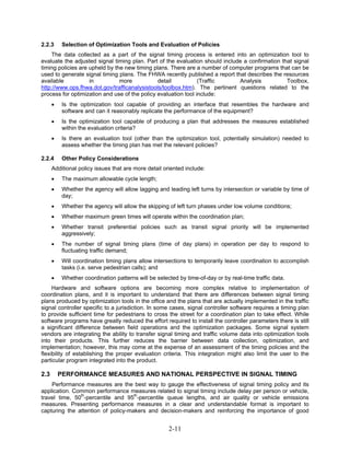 2.2.3      Selection of Optimization Tools and Evaluation of Policies
    The data collected as a part of the signal timing process is entered into an optimization tool to
evaluate the adjusted signal timing plan. Part of the evaluation should include a confirmation that signal
timing policies are upheld by the new timing plans. There are a number of computer programs that can be
used to generate signal timing plans. The FHWA recently published a report that describes the resources
available           in          more           detail           (Traffic      Analysis           Toolbox,
http://www.ops.fhwa.dot.gov/trafficanalysistools/toolbox.htm). The pertinent questions related to the
process for optimization and use of the policy evaluation tool include:
      •    Is the optimization tool capable of providing an interface that resembles the hardware and
           software and can it reasonably replicate the performance of the equipment?
      •    Is the optimization tool capable of producing a plan that addresses the measures established
           within the evaluation criteria?
      •    Is there an evaluation tool (other than the optimization tool, potentially simulation) needed to
           assess whether the timing plan has met the relevant policies?

2.2.4      Other Policy Considerations
      Additional policy issues that are more detail oriented include:
      •    The maximum allowable cycle length;
      •    Whether the agency will allow lagging and leading left turns by intersection or variable by time of
           day;
      •    Whether the agency will allow the skipping of left turn phases under low volume conditions;
      •    Whether maximum green times will operate within the coordination plan;
      •    Whether transit preferential policies such as transit signal priority will be implemented
           aggressively;
      •    The number of signal timing plans (time of day plans) in operation per day to respond to
           fluctuating traffic demand;
      •    Will coordination timing plans allow intersections to temporarily leave coordination to accomplish
           tasks (i.e. serve pedestrian calls); and
      •    Whether coordination patterns will be selected by time-of-day or by real-time traffic data.
     Hardware and software options are becoming more complex relative to implementation of
coordination plans, and it is important to understand that there are differences between signal timing
plans produced by optimization tools in the office and the plans that are actually implemented in the traffic
signal controller specific to a jurisdiction. In some cases, signal controller software requires a timing plan
to provide sufficient time for pedestrians to cross the street for a coordination plan to take effect. While
software programs have greatly reduced the effort required to install the controller parameters there is still
a significant difference between field operations and the optimization packages. Some signal system
vendors are integrating the ability to transfer signal timing and traffic volume data into optimization tools
into their products. This further reduces the barrier between data collection, optimization, and
implementation; however, this may come at the expense of an assessment of the timing policies and the
flexibility of establishing the proper evaluation criteria. This integration might also limit the user to the
particular program integrated into the product.

2.3       PERFORMANCE MEASURES AND NATIONAL PERSPECTIVE IN SIGNAL TIMING
    Performance measures are the best way to gauge the effectiveness of signal timing policy and its
application. Common performance measures related to signal timing include delay per person or vehicle,
travel time, 50th-percentile and 95th-percentile queue lengths, and air quality or vehicle emissions
measures. Presenting performance measures in a clear and understandable format is important to
capturing the attention of policy-makers and decision-makers and reinforcing the importance of good


                                                      2-11
 