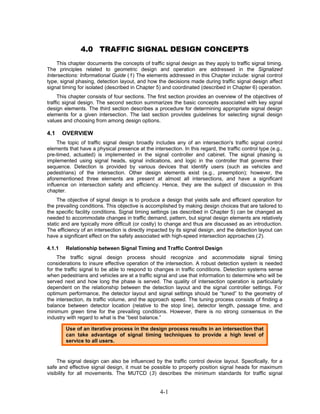 4.0 TRAFFIC SIGNAL DESIGN CONCEPTS
    This chapter documents the concepts of traffic signal design as they apply to traffic signal timing.
The principles related to geometric design and operation are addressed in the Signalized
Intersections: Informational Guide (1) The elements addressed in this Chapter include: signal control
type, signal phasing, detection layout, and how the decisions made during traffic signal design affect
signal timing for isolated (described in Chapter 5) and coordinated (described in Chapter 6) operation.
     This chapter consists of four sections. The first section provides an overview of the objectives of
traffic signal design. The second section summarizes the basic concepts associated with key signal
design elements. The third section describes a procedure for determining appropriate signal design
elements for a given intersection. The last section provides guidelines for selecting signal design
values and choosing from among design options.

4.1     OVERVIEW
     The topic of traffic signal design broadly includes any of an intersection's traffic signal control
elements that have a physical presence at the intersection. In this regard, the traffic control type (e.g.,
pre-timed, actuated) is implemented in the signal controller and cabinet. The signal phasing is
implemented using signal heads, signal indications, and logic in the controller that governs their
sequence. Detection is provided by various devices that identify users (such as vehicles and
pedestrians) of the intersection. Other design elements exist (e.g., preemption); however, the
aforementioned three elements are present at almost all intersections, and have a significant
influence on intersection safety and efficiency. Hence, they are the subject of discussion in this
chapter.
     The objective of signal design is to produce a design that yields safe and efficient operation for
the prevailing conditions. This objective is accomplished by making design choices that are tailored to
the specific facility conditions. Signal timing settings (as described in Chapter 5) can be changed as
needed to accommodate changes in traffic demand, pattern, but signal design elements are relatively
static and are typically more difficult (or costly) to change and thus are discussed as an introduction.
The efficiency of an intersection is directly impacted by its signal design, and the detection layout can
have a significant effect on the safety associated with high-speed intersection approaches (2).

4.1.1   Relationship between Signal Timing and Traffic Control Design
     The traffic signal design process should recognize and accommodate signal timing
considerations to insure effective operation of the intersection. A robust detection system is needed
for the traffic signal to be able to respond to changes in traffic conditions. Detection systems sense
when pedestrians and vehicles are at a traffic signal and use that information to determine who will be
served next and how long the phase is served. The quality of intersection operation is particularly
dependent on the relationship between the detection layout and the signal controller settings. For
optimum performance, the detector layout and signal settings should be “tuned” to the geometry of
the intersection, its traffic volume, and the approach speed. The tuning process consists of finding a
balance between detector location (relative to the stop line), detector length, passage time, and
minimum green time for the prevailing conditions. However, there is no strong consensus in the
industry with regard to what is the “best balance.”

        Use of an iterative process in the design process results in an intersection that
        can take advantage of signal timing techniques to provide a high level of
        service to all users.


     The signal design can also be influenced by the traffic control device layout. Specifically, for a
safe and effective signal design, it must be possible to properly position signal heads for maximum
visibility for all movements. The MUTCD (3) describes the minimum standards for traffic signal


                                                   4-1
 