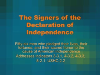 The Signers of the
Declaration of
Independence
Fifty-six men who pledged their lives, their
fortunes, and their sacred honor to the
cause of American Independence
Addresses indicators 3-3.1, 4-3.2, 4-3.3,
8-2.1, USHC 2.2

 