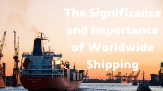 The Significance
and Importance
of Worldwide
Shipping
 