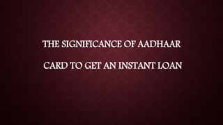 THE SIGNIFICANCE OF AADHAAR
CARD TO GET AN INSTANT LOAN
 