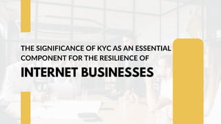 THE SIGNIFICANCE OF KYC AS AN ESSENTIAL
COMPONENT FOR THE RESILIENCE OF
INTERNET BUSINESSES
 