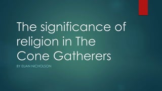 The significance of 
religion in The 
Cone Gatherers 
BY EUAN NICHOLSON 
 