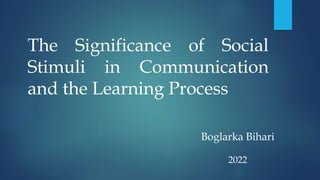 The Significance of Social
Stimuli in Communication
and the Learning Process
Boglarka Bihari
2022
 