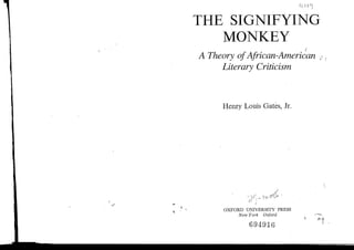 THE SIGNIFYING
   MONKEY                                    r

A Theory of African-American •
     Literary Criticism



     Henry Louis Gates, Jr.




                                 ,<




     O X F O R D U N I V E R S I T Y PRESS
              New York       Oxford

                   694916
 