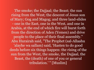 The smoke; the Dajjaal; the Beast; the sun
rising from the West; the descent of Jesus son
of Mary; Gog and Magog; and thre...