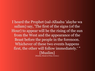 I heard the Prophet (sal-Allaahu 'alayhe wa
sallam) say, 'The first of the signs (of the
Hour) to appear will be the risin...
