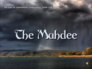 THE SIGNS BEFORETHE SIGNS BEFORE
THE DAY OF JUDGEMENT Continuation (SIGN # 3)THE DAY OF JUDGEMENT Continuation (SIGN # 3)
The MahdeeThe Mahdee
 