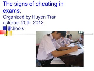 The signs of cheating in
exams.
Organized by Huyen Tran
octorber 25th, 2012
at schools
 